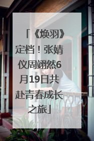 《焕羽》定档！张婧仪周翊然6月19日共赴青春成长之旅