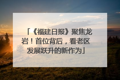 《福建日报》聚焦龙岩！首位背后，看老区发展跃升的新作为