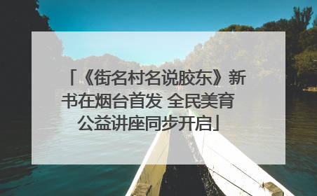 《街名村名说胶东》新书在烟台首发 全民美育公益讲座同步开启