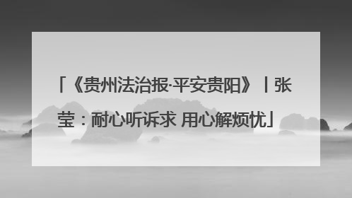 《贵州法治报·平安贵阳》丨张莹：耐心听诉求 用心解烦忧