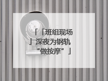 「班组现场」深夜为钢轨“做按摩”