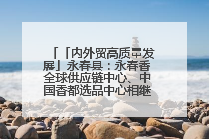 「内外贸高质量发展」永春县：永春香全球供应链中心、中国香都选品中心相继运营——一根香“点燃”百亿产业