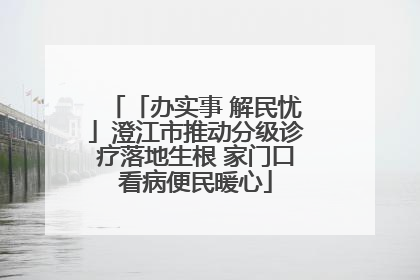 「办实事 解民忧」澄江市推动分级诊疗落地生根 家门口看病便民暖心