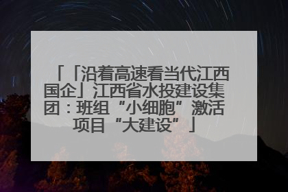 「沿着高速看当代江西国企」江西省水投建设集团：班组“小细胞”激活项目“大建设”
