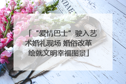“爱情巴士”驶入艺术婚礼现场 婚俗改革绘就文明幸福图景