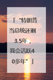 “特朗普当总统还剩3.5年，我会活跃40多年”