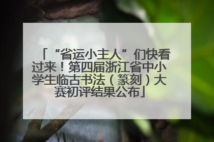 “省运小主人”们快看过来！第四届浙江省中小学生临古书法（篆刻）大赛初评结果公布