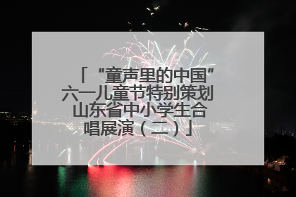 “童声里的中国”六一儿童节特别策划 山东省中小学生合唱展演（二）