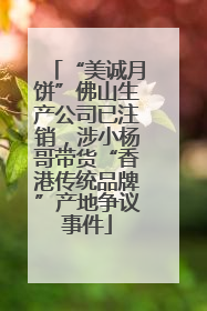 “美诚月饼”佛山生产公司已注销，涉小杨哥带货“香港传统品牌”产地争议事件