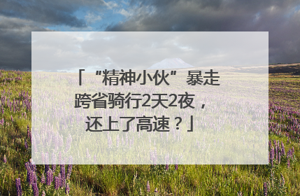 “精神小伙”暴走跨省骑行2天2夜，还上了高速？
