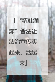 “精准滴灌”普法让法治宣传实起来、活起来