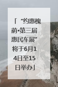 “约惠槐荫•第三届惠民车展”将于6月14日至15日举办