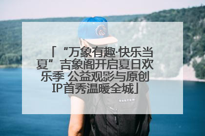 “万象有趣·快乐当夏”吉象阁开启夏日欢乐季 公益观影与原创IP首秀温暖全城