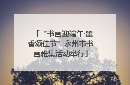 “书画迎端午·墨香颂佳节”永州市书画雅集活动举行