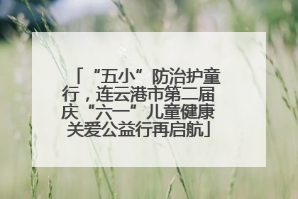 “五小”防治护童行，连云港市第二届庆“六一”儿童健康关爱公益行再启航