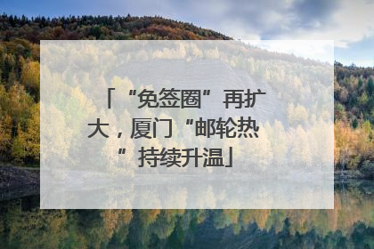 “免签圈”再扩大，厦门“邮轮热”持续升温