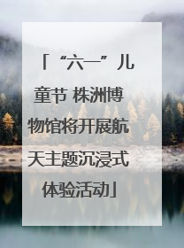 “六一”儿童节 株洲博物馆将开展航天主题沉浸式体验活动