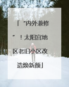 “内外兼修”！太阳宫地区老旧小区改造焕新颜