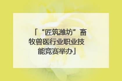 “匠筑潍坊”畜牧兽医行业职业技能竞赛举办