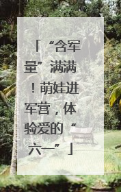 “含军量”满满！萌娃进军营，体验爱的“六一”