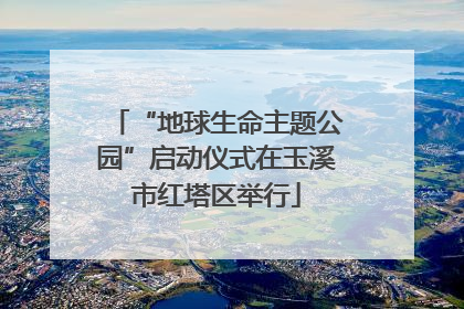 “地球生命主题公园”启动仪式在玉溪市红塔区举行