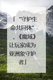 “守护生命共同体”，《魔域》让玩家成为亚洲象守护者