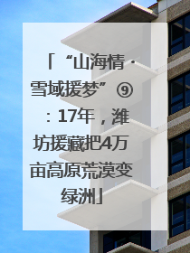 “山海情・雪域援梦”⑨：17年，潍坊援藏把4万亩高原荒漠变绿洲