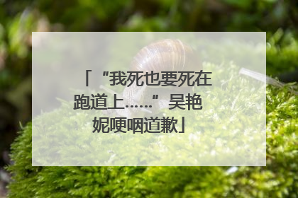 “我死也要死在跑道上……”吴艳妮哽咽道歉