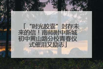 “时光胶囊”封存未来的信！南师附中新城初中黄山路分校青春仪式催泪又励志
