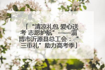 “清凉礼包 爱心送考 志愿护航”——淄博市沂源县总工会：“三重礼”助力高考季