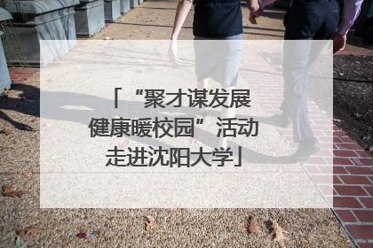 “聚才谋发展 健康暖校园”活动走进沈阳大学