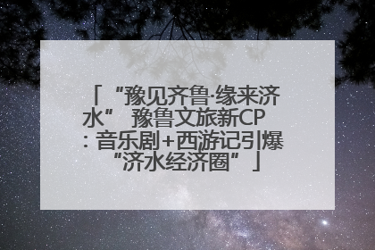 “豫见齐鲁·缘来济水” 豫鲁文旅新CP：音乐剧+西游记引爆“济水经济圈”