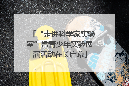 “走进科学家实验室”暨青少年实验展演活动在长启幕