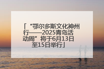 “鄂尔多斯文化神州行——2025青岛活动周”将于6月13日至15日举行