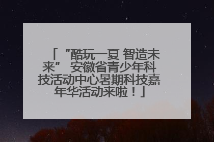 “酷玩一夏 智造未来” 安徽省青少年科技活动中心暑期科技嘉年华活动来啦！