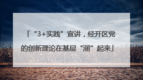 “3+实践”宣讲，经开区党的创新理论在基层“潮”起来