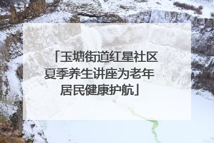 玉塘街道红星社区夏季养生讲座为老年居民健康护航