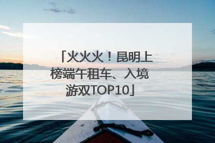 火火火！昆明上榜端午租车、入境游双TOP10