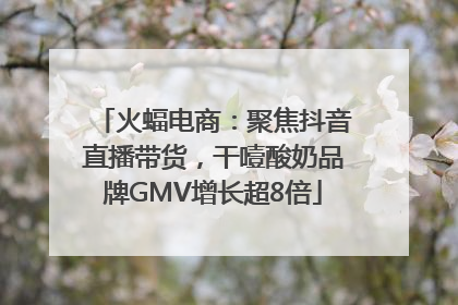 火蝠电商：聚焦抖音直播带货，干噎酸奶品牌GMV增长超8倍