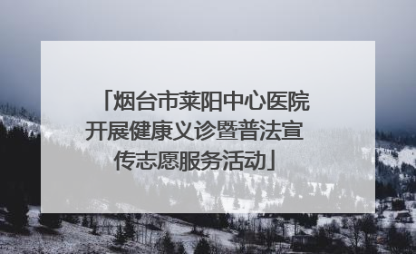 烟台市莱阳中心医院开展健康义诊暨普法宣传志愿服务活动