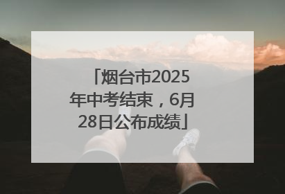 烟台市2025年中考结束，6月28日公布成绩