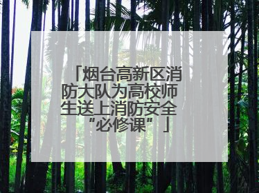 烟台高新区消防大队为高校师生送上消防安全“必修课”