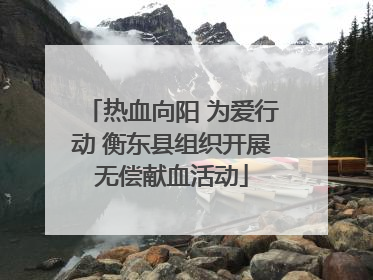 热血向阳 为爱行动 衡东县组织开展无偿献血活动