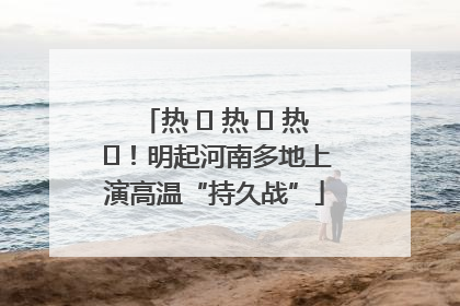 热 ҈ 热 ҈ 热 ҈！明起河南多地上演高温“持久战”