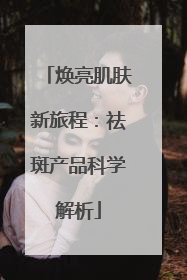 焕亮肌肤新旅程：祛斑产品科学解析
