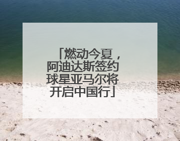 燃动今夏，阿迪达斯签约球星亚马尔将开启中国行