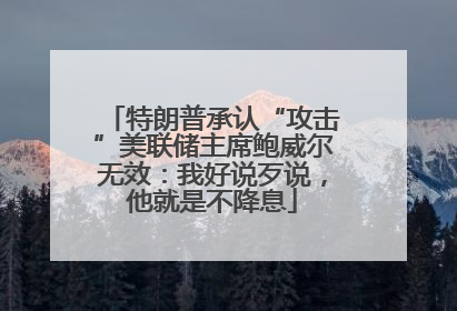 特朗普承认“攻击”美联储主席鲍威尔无效：我好说歹说，他就是不降息