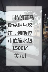 特朗普马斯克相互攻击，特斯拉市值缩水超1500亿美元