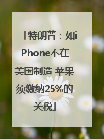 特朗普：如iPhone不在美国制造 苹果须缴纳25%的关税