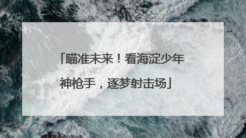瞄准未来！看海淀少年神枪手，逐梦射击场